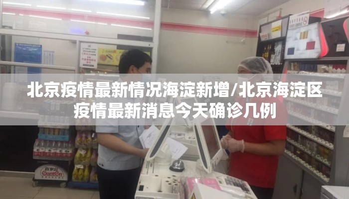 北京疫情最新情况海淀新增/北京海淀区疫情最新消息今天确诊几例