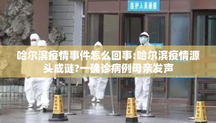 哈尔滨疫情事件怎么回事:哈尔滨疫情源头成谜?一确诊病例母亲发声 哈尔滨疫情事件怎么回事:哈尔滨疫情源头成谜?一确诊病例母亲发声
