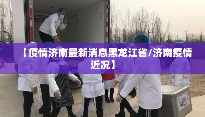 【疫情济南最新消息黑龙江省/济南疫情近况】 【疫情济南最新消息黑龙江省/济南疫情近况】