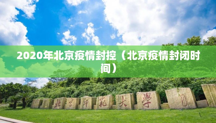 2020年北京疫情封控(北京疫情封闭时间) 2020年北京疫情封控(北京疫情封闭时间)