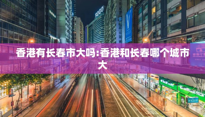 香港有长春市大吗:香港和长春哪个城市大 香港有长春市大吗:香港和长春哪个城市大