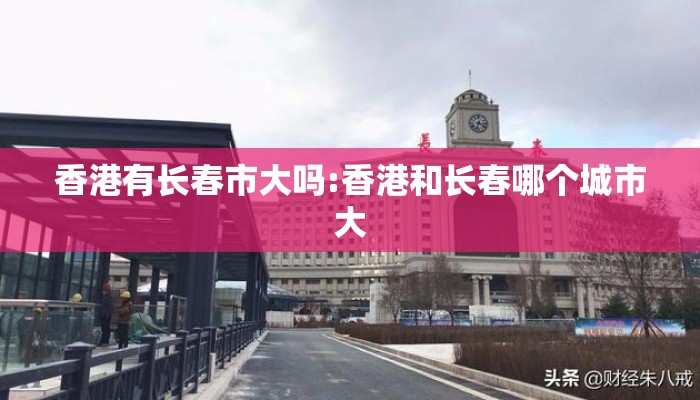 香港有长春市大吗:香港和长春哪个城市大 香港有长春市大吗:香港和长春哪个城市大