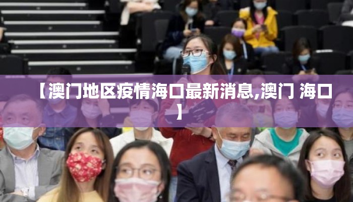 【澳门地区疫情海口最新消息,澳门 海口】 【澳门地区疫情海口最新消息,澳门 海口】