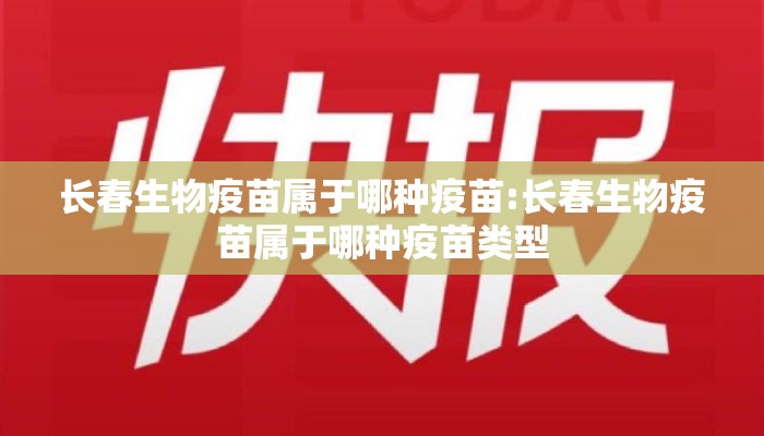 长春生物疫苗属于哪种疫苗:长春生物疫苗属于哪种疫苗类型 长春生物疫苗属于哪种疫苗:长春生物疫苗属于哪种疫苗类型