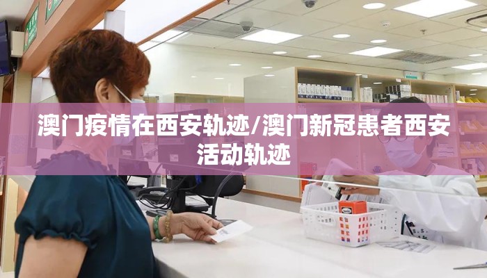 澳门疫情在西安轨迹/澳门新冠患者西安活动轨迹 澳门疫情在西安轨迹/澳门新冠患者西安活动轨迹