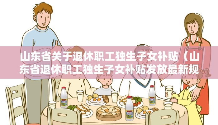 山东省关于退休职工独生子女补贴（山东省退休职工独生子女补贴发放最新规定）