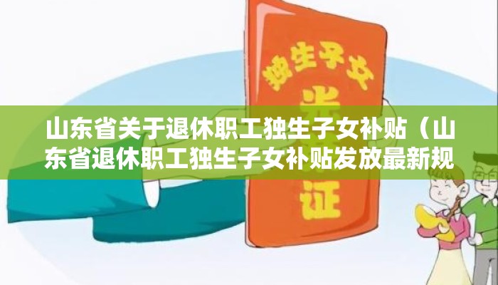 山东省关于退休职工独生子女补贴(山东省退休职工独生子女补贴发放最新规定) 山东省关于退休职工独生子女补贴(山东省退休职工独生子女补贴发放最新规定)