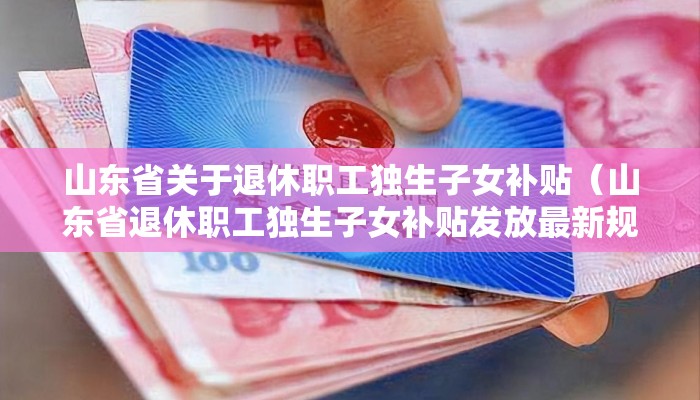 山东省关于退休职工独生子女补贴(山东省退休职工独生子女补贴发放最新规定) 山东省关于退休职工独生子女补贴(山东省退休职工独生子女补贴发放最新规定)