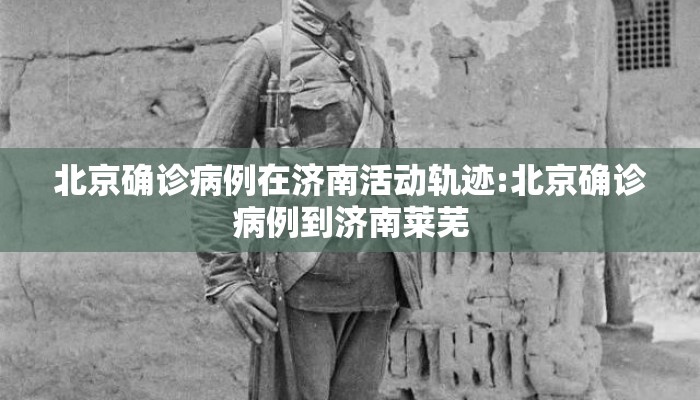 北京确诊病例在济南活动轨迹:北京确诊病例到济南莱芜 北京确诊病例在济南活动轨迹:北京确诊病例到济南莱芜