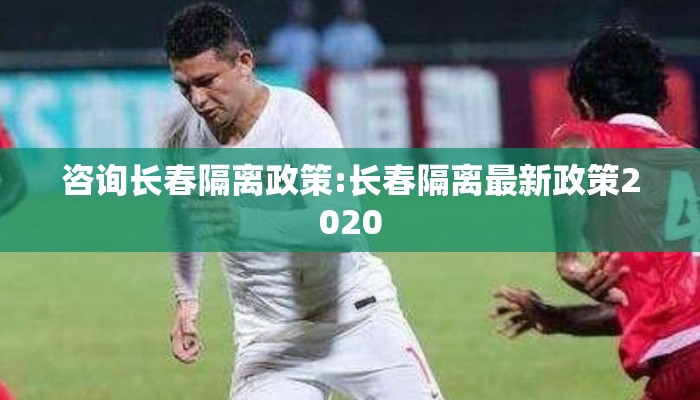 咨询长春隔离政策:长春隔离最新政策2020 咨询长春隔离政策:长春隔离最新政策2020