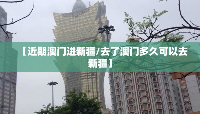 【近期澳门进新疆/去了澳门多久可以去新疆】