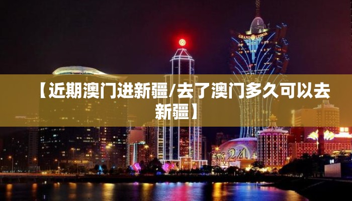 【近期澳门进新疆/去了澳门多久可以去新疆】 【近期澳门进新疆/去了澳门多久可以去新疆】
