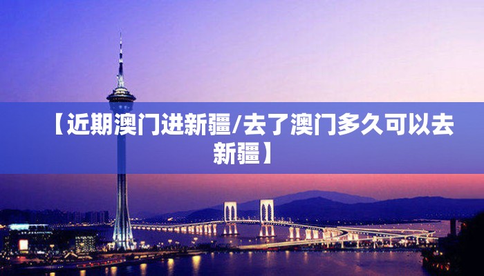 【近期澳门进新疆/去了澳门多久可以去新疆】 【近期澳门进新疆/去了澳门多久可以去新疆】