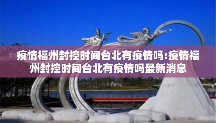 疫情福州封控时间台北有疫情吗:疫情福州封控时间台北有疫情吗最新消息