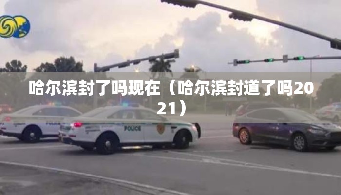 哈尔滨封了吗现在（哈尔滨封道了吗2021）