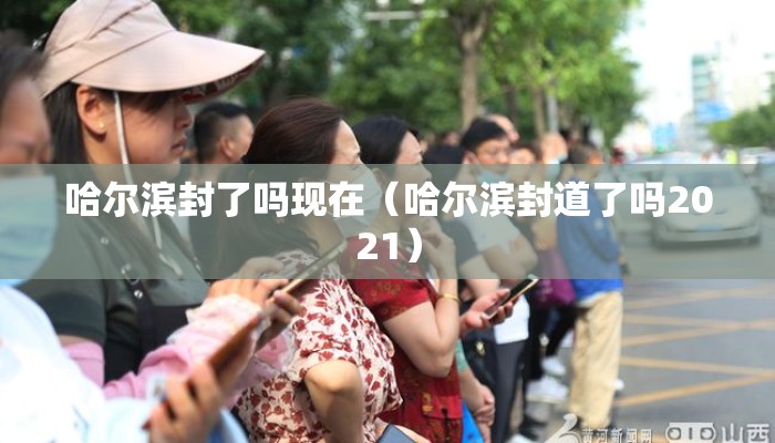 哈尔滨封了吗现在(哈尔滨封道了吗2021) 哈尔滨封了吗现在(哈尔滨封道了吗2021)