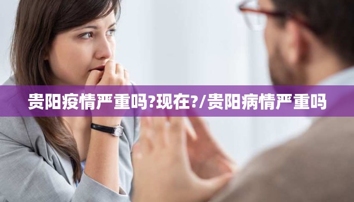 贵阳疫情严重吗?现在?/贵阳病情严重吗 贵阳疫情严重吗?现在?/贵阳病情严重吗