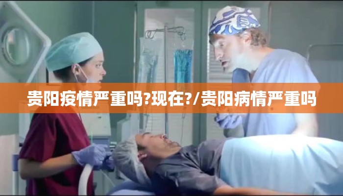 贵阳疫情严重吗?现在?/贵阳病情严重吗