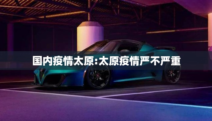 国内疫情太原:太原疫情严不严重 国内疫情太原:太原疫情严不严重