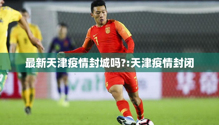 最新天津疫情封城吗?:天津疫情封闭 最新天津疫情封城吗?:天津疫情封闭