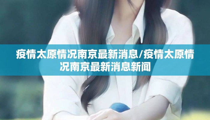 疫情太原情况南京最新消息/疫情太原情况南京最新消息新闻 疫情太原情况南京最新消息/疫情太原情况南京最新消息新闻