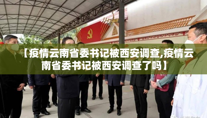【疫情云南省委书记被西安调查,疫情云南省委书记被西安调查了吗】 【疫情云南省委书记被西安调查,疫情云南省委书记被西安调查了吗】