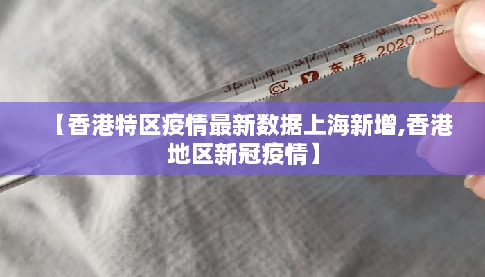 【香港特区疫情最新数据上海新增,香港地区新冠疫情】 【香港特区疫情最新数据上海新增,香港地区新冠疫情】