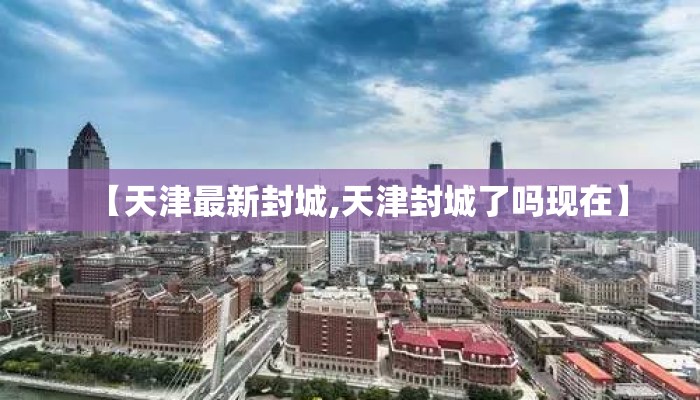 【天津最新封城,天津封城了吗现在】