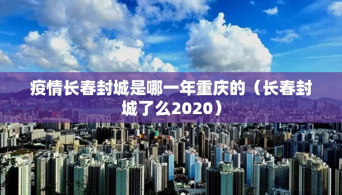 疫情长春封城是哪一年重庆的(长春封城了么2020) 疫情长春封城是哪一年重庆的(长春封城了么2020)