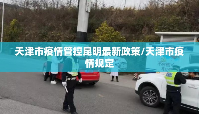 天津市疫情管控昆明最新政策/天津市疫情规定 天津市疫情管控昆明最新政策/天津市疫情规定