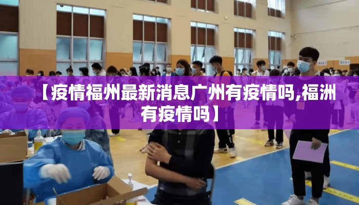 【疫情福州最新消息广州有疫情吗,福洲有疫情吗】 【疫情福州最新消息广州有疫情吗,福洲有疫情吗】
