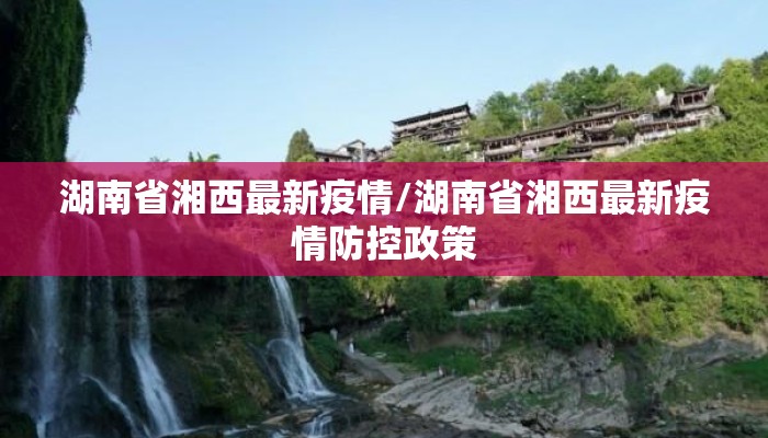 湖南省湘西最新疫情/湖南省湘西最新疫情防控政策 湖南省湘西最新疫情/湖南省湘西最新疫情防控政策