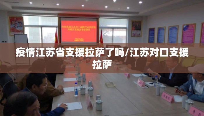 疫情江苏省支援拉萨了吗/江苏对口支援拉萨 疫情江苏省支援拉萨了吗/江苏对口支援拉萨