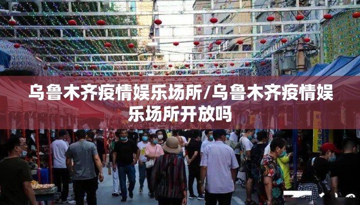 乌鲁木齐疫情娱乐场所/乌鲁木齐疫情娱乐场所开放吗