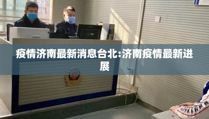疫情济南最新消息台北:济南疫情最新进展 疫情济南最新消息台北:济南疫情最新进展
