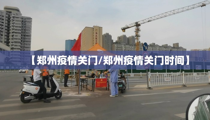 【郑州疫情关门/郑州疫情关门时间】 【郑州疫情关门/郑州疫情关门时间】