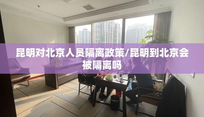 昆明对北京人员隔离政策/昆明到北京会被隔离吗 昆明对北京人员隔离政策/昆明到北京会被隔离吗