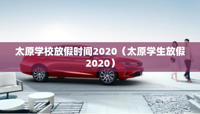 太原学校放假时间2020(太原学生放假2020) 太原学校放假时间2020(太原学生放假2020)