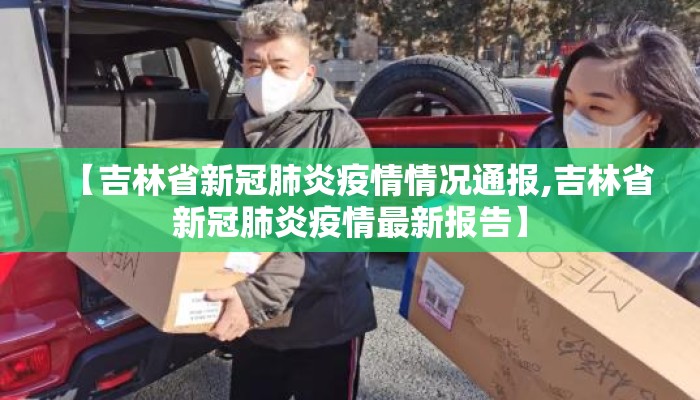 【吉林省新冠肺炎疫情情况通报,吉林省新冠肺炎疫情最新报告】 【吉林省新冠肺炎疫情情况通报,吉林省新冠肺炎疫情最新报告】