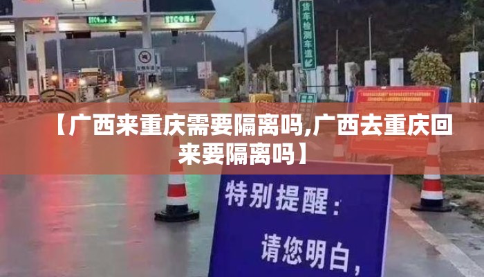 【广西来重庆需要隔离吗,广西去重庆回来要隔离吗】 【广西来重庆需要隔离吗,广西去重庆回来要隔离吗】