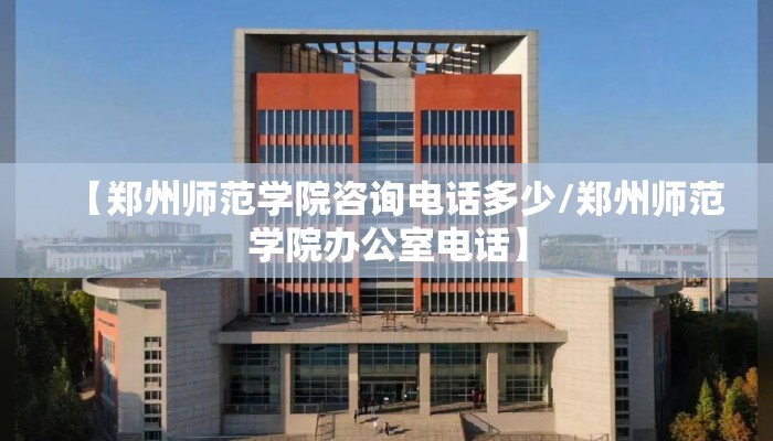 【郑州师范学院咨询电话多少/郑州师范学院办公室电话】