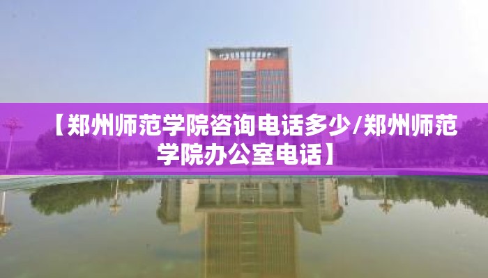 【郑州师范学院咨询电话多少/郑州师范学院办公室电话】 【郑州师范学院咨询电话多少/郑州师范学院办公室电话】