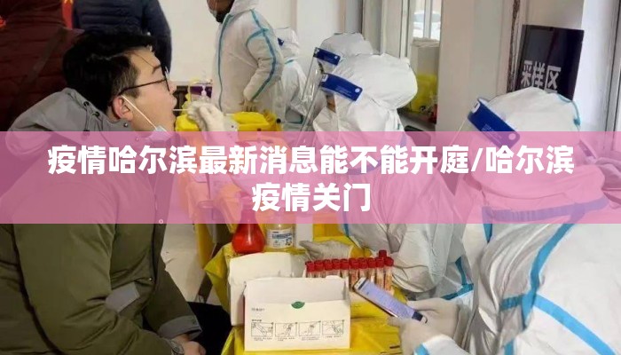疫情哈尔滨最新消息能不能开庭/哈尔滨疫情关门 疫情哈尔滨最新消息能不能开庭/哈尔滨疫情关门