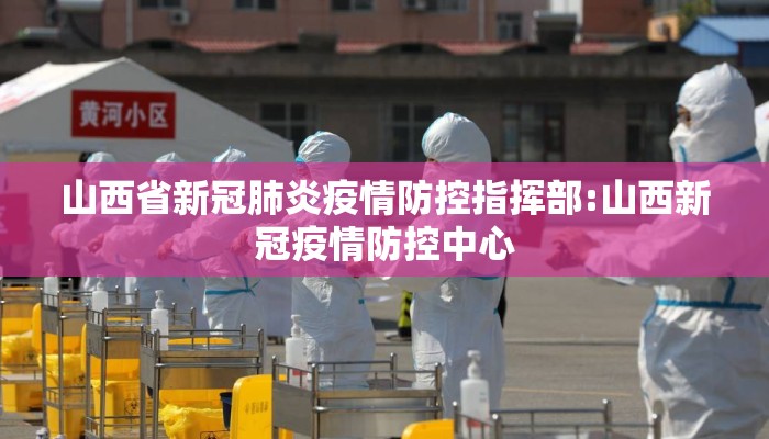 山西省新冠肺炎疫情防控指挥部:山西新冠疫情防控中心 山西省新冠肺炎疫情防控指挥部:山西新冠疫情防控中心