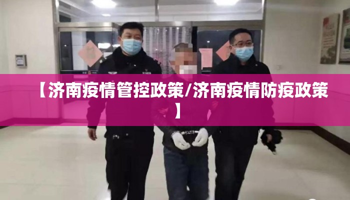 【济南疫情管控政策/济南疫情防疫政策】 【济南疫情管控政策/济南疫情防疫政策】