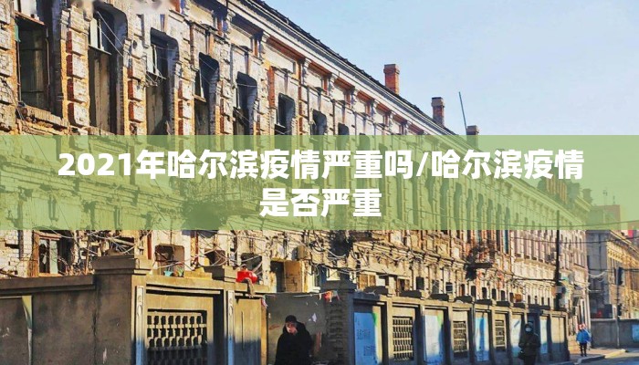 2021年哈尔滨疫情严重吗/哈尔滨疫情是否严重