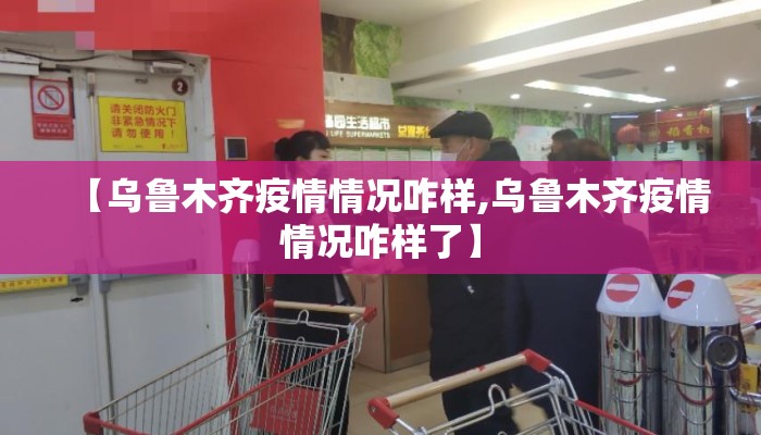 【乌鲁木齐疫情情况咋样,乌鲁木齐疫情情况咋样了】