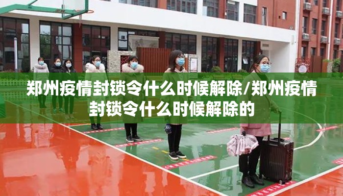 郑州疫情封锁令什么时候解除/郑州疫情封锁令什么时候解除的 郑州疫情封锁令什么时候解除/郑州疫情封锁令什么时候解除的