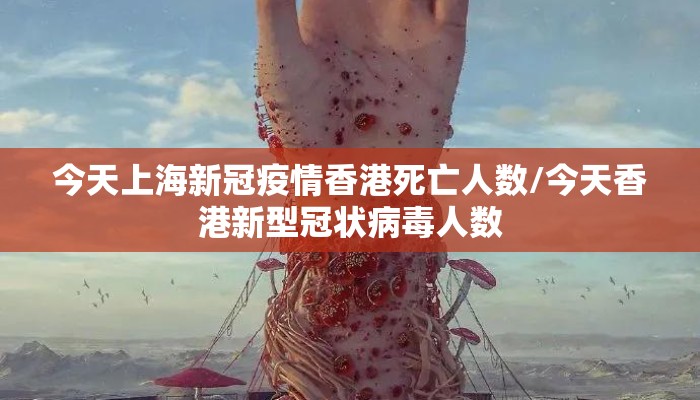今天上海新冠疫情香港死亡人数/今天香港新型冠状病毒人数