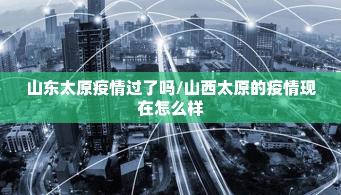 山东太原疫情过了吗/山西太原的疫情现在怎么样 山东太原疫情过了吗/山西太原的疫情现在怎么样